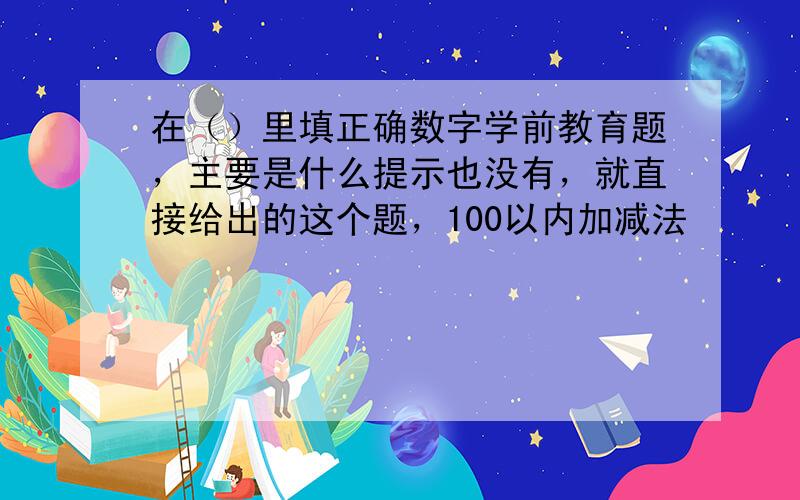 在（）里填正确数字学前教育题，主要是什么提示也没有，就直接给出的这个题，100以内加减法