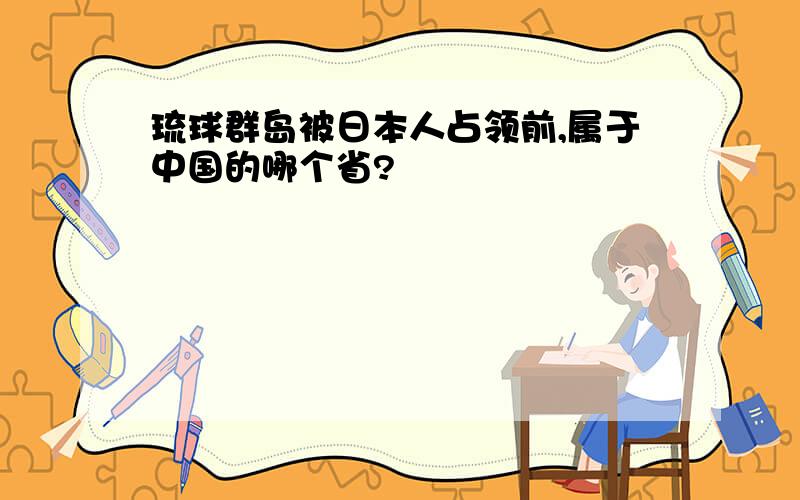 琉球群岛被日本人占领前,属于中国的哪个省?