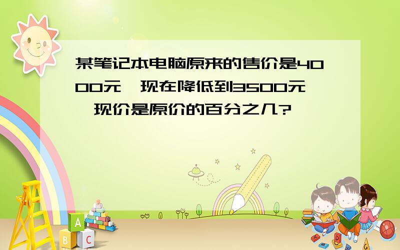 某笔记本电脑原来的售价是4000元,现在降低到3500元,现价是原价的百分之几?