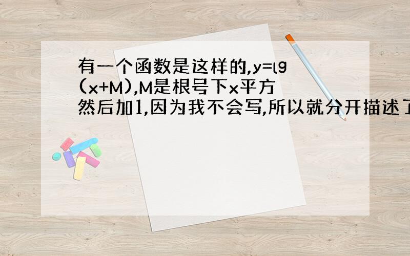 有一个函数是这样的,y=lg(x+M),M是根号下x平方然后加1,因为我不会写,所以就分开描述了,答案说这是奇函