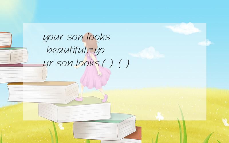 your son looks beautiful.=your son looks( ) ( )