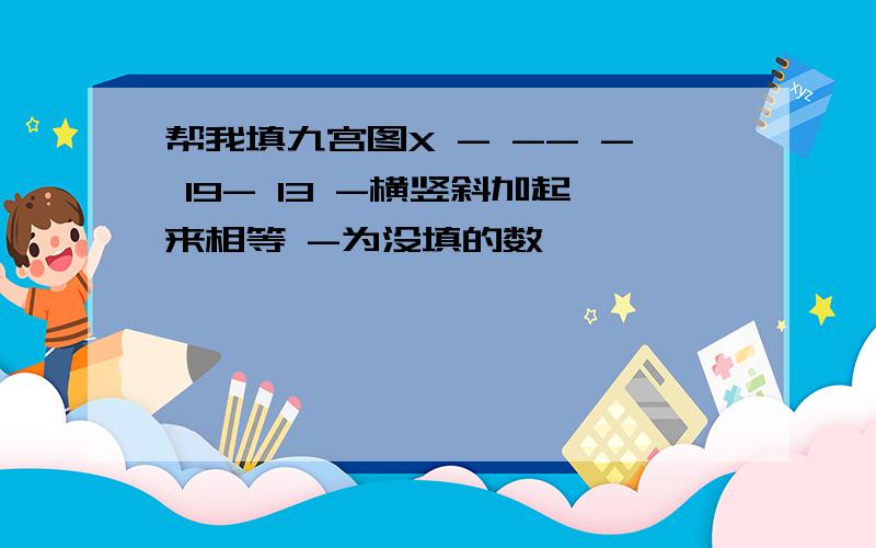 帮我填九宫图X - -- - 19- 13 -横竖斜加起来相等 -为没填的数