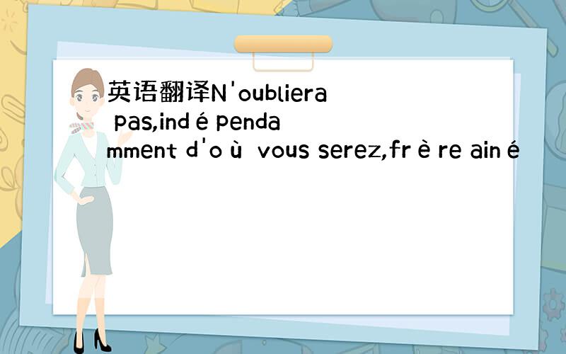 英语翻译N'oubliera pas,indépendamment d'où vous serez,frère ainé