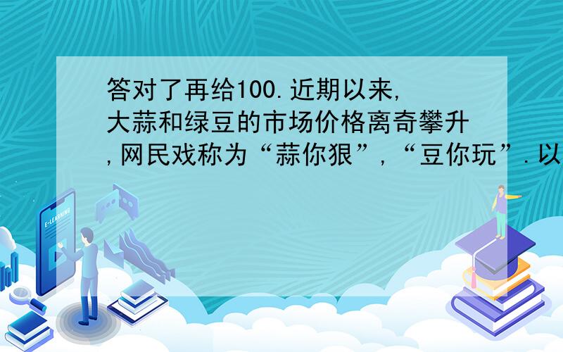 答对了再给100.近期以来,大蒜和绿豆的市场价格离奇攀升,网民戏称为“蒜你狠”,“豆你玩”.以绿豆为例,5月份上旬的市场