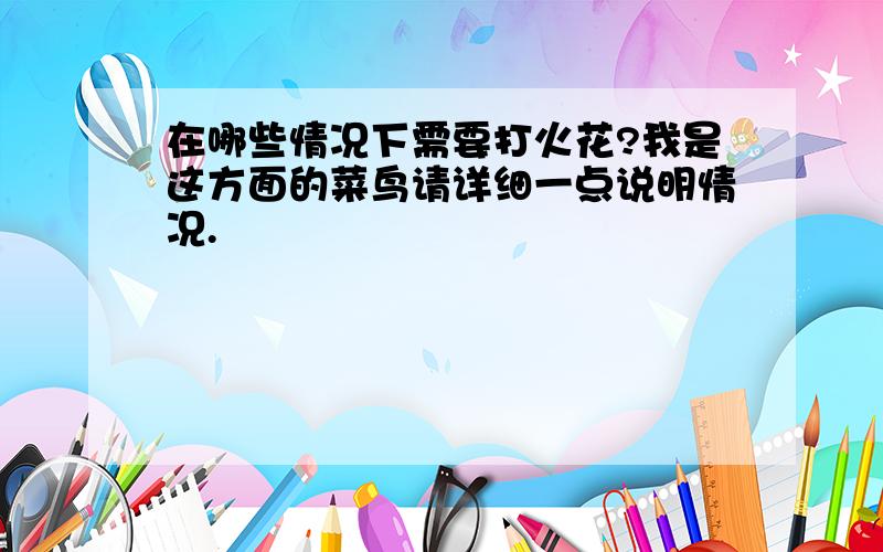 在哪些情况下需要打火花?我是这方面的菜鸟请详细一点说明情况.