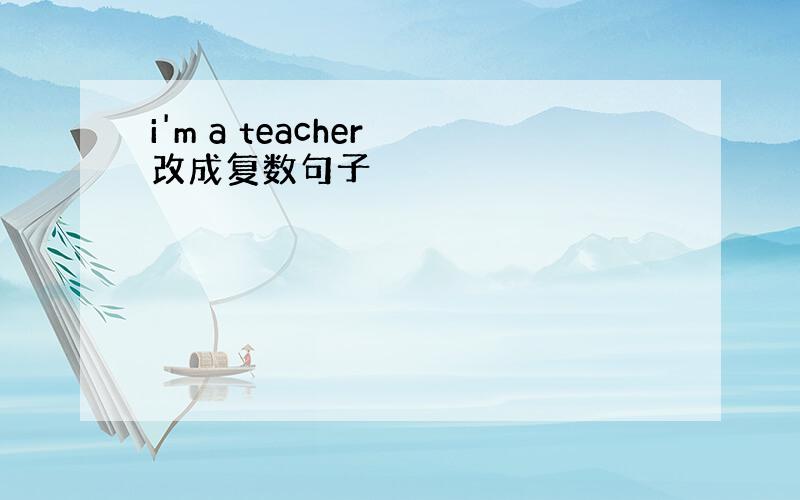 i'm a teacher 改成复数句子