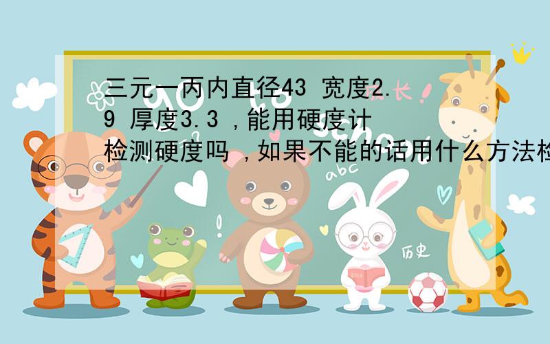 三元一丙内直径43 宽度2.9 厚度3.3 ,能用硬度计检测硬度吗 ,如果不能的话用什么方法检测