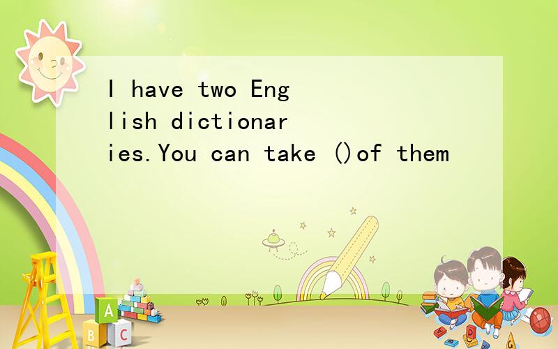 I have two English dictionaries.You can take ()of them