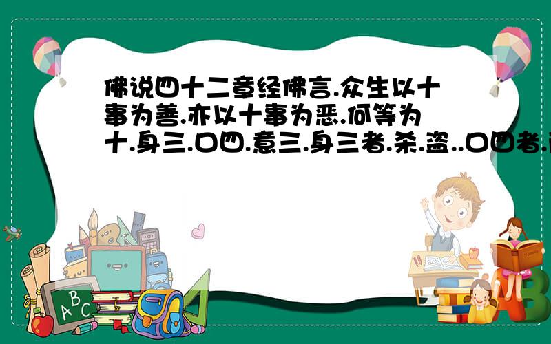 佛说四十二章经佛言.众生以十事为善.亦以十事为恶.何等为十.身三.口四.意三.身三者.杀.盗..口四者.两舌.恶口.妄言