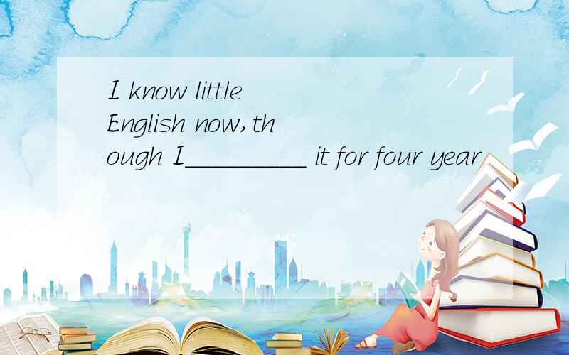 I know little English now,though I_________ it for four year