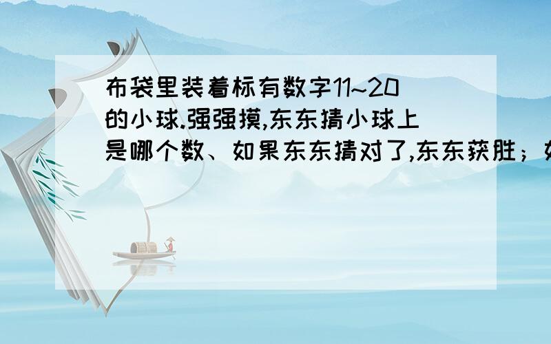 布袋里装着标有数字11~20的小球.强强摸,东东猜小球上是哪个数、如果东东猜对了,东东获胜；如果东东猜错了,强强获胜.现