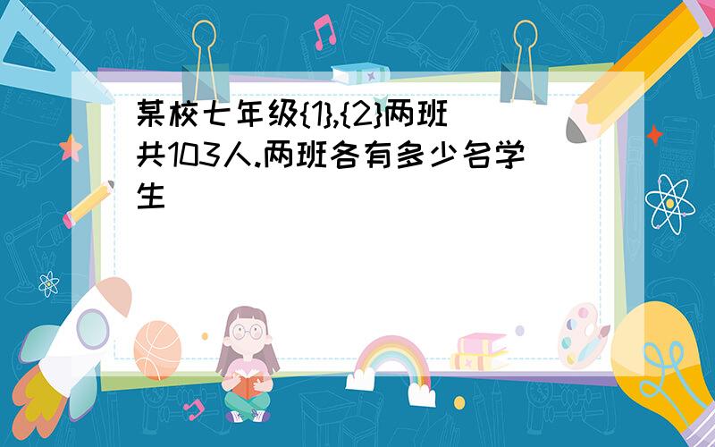 某校七年级{1},{2}两班共103人.两班各有多少名学生