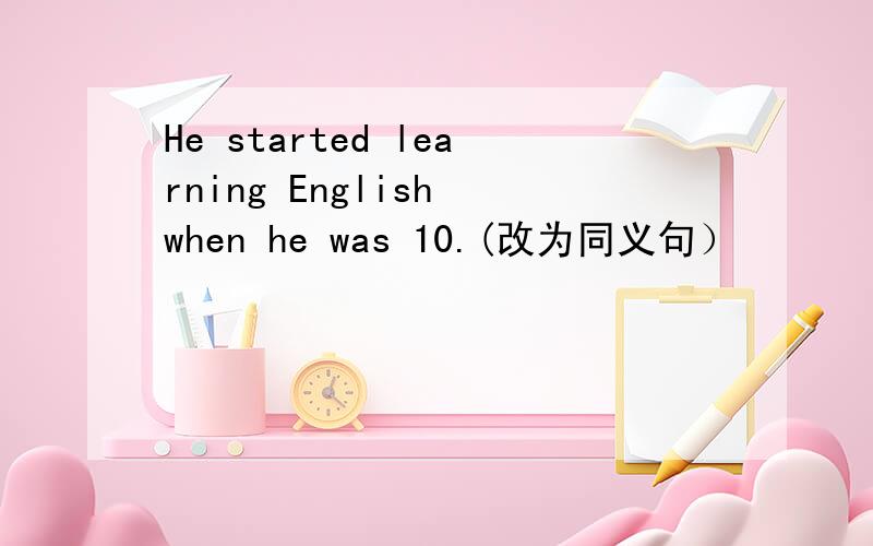 He started learning English when he was 10.(改为同义句）