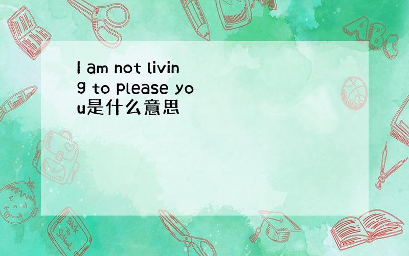 I am not living to please you是什么意思