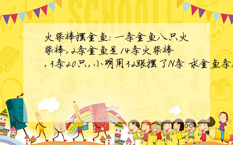 火柴棒摆金鱼：一条金鱼八只火柴棒,2条金鱼是14条火柴棒,3条20只,小明用32跟摆了N条 求金鱼条数N