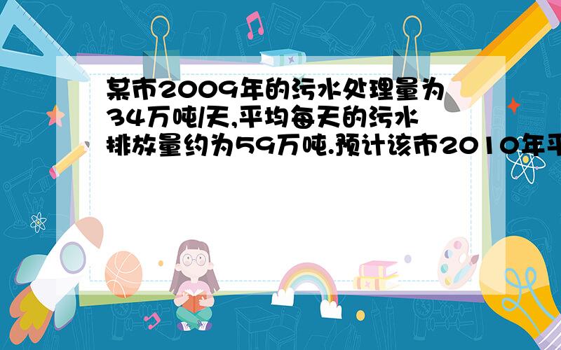 某市2009年的污水处理量为34万吨/天,平均每天的污水排放量约为59万吨.预计该市2010年平均每天的污水排放量比20