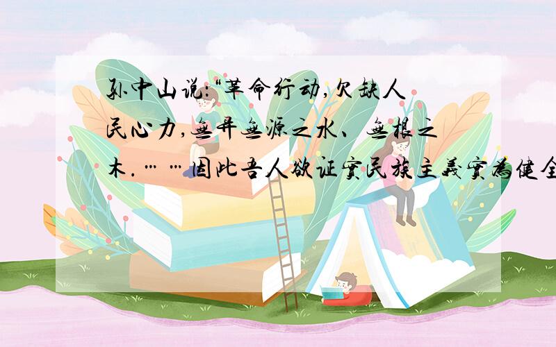 孙中山说：“革命行动,欠缺人民心力,无异无源之水、无根之木.……因此吾人欲证实民族主义实为健全之反帝国主义,则当努力于赞