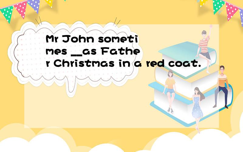 Mr John sometimes __as Father Christmas in a red coat.