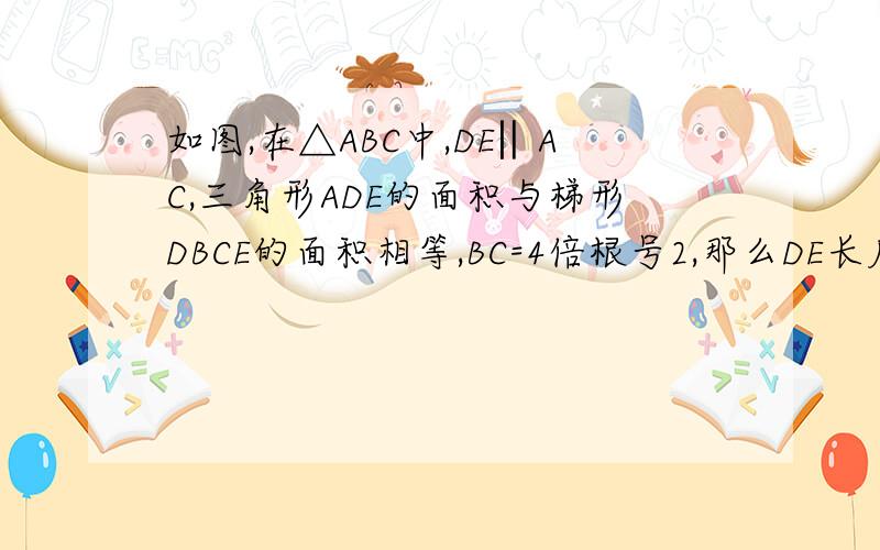 如图,在△ABC中,DE‖AC,三角形ADE的面积与梯形DBCE的面积相等,BC=4倍根号2,那么DE长度为?