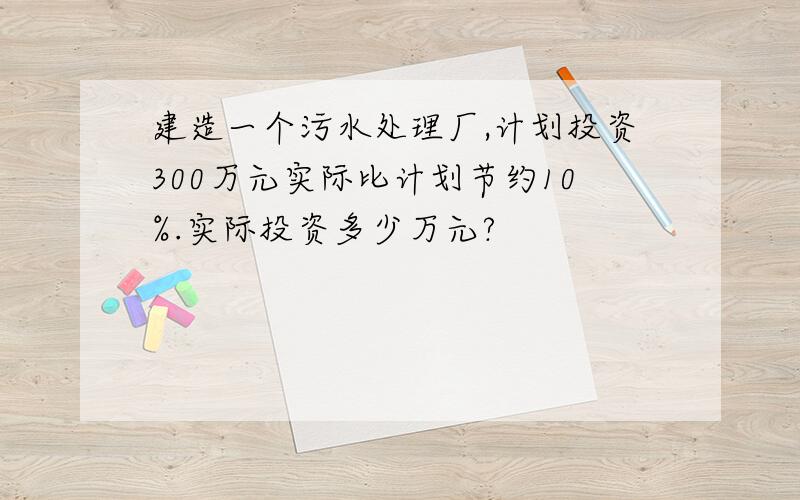 建造一个污水处理厂,计划投资300万元实际比计划节约10%.实际投资多少万元?