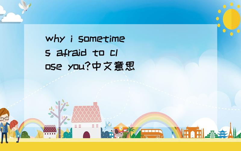 why i sometimes afraid to close you?中文意思