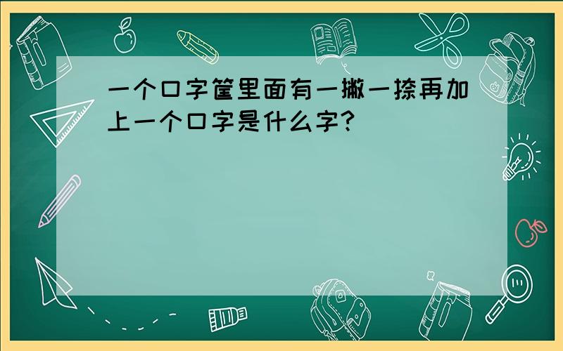 一个口字筐里面有一撇一捺再加上一个口字是什么字?