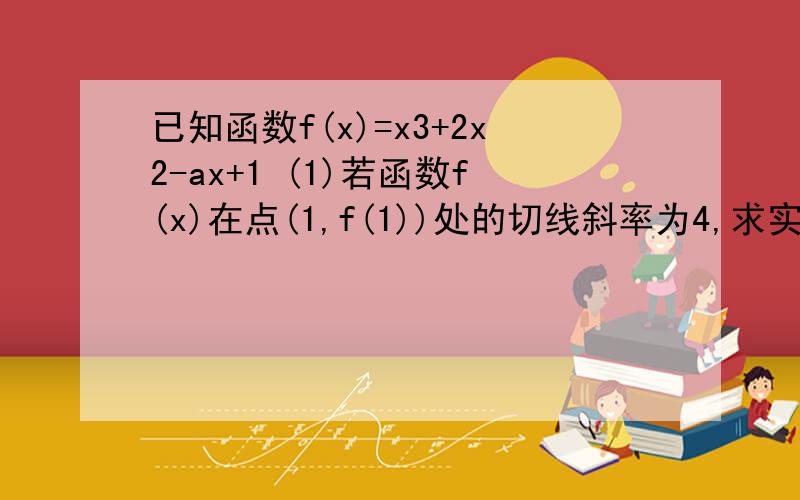 已知函数f(x)=x3+2x2-ax+1 (1)若函数f(x)在点(1,f(1))处的切线斜率为4,求实数a的值 (2)