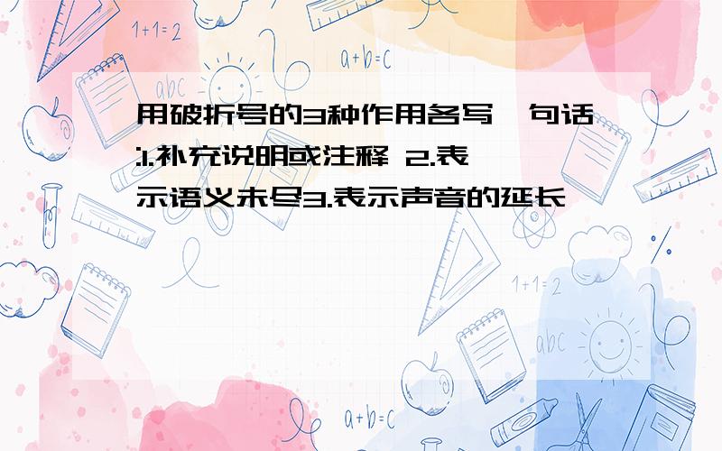 用破折号的3种作用各写一句话:1.补充说明或注释 2.表示语义未尽3.表示声音的延长