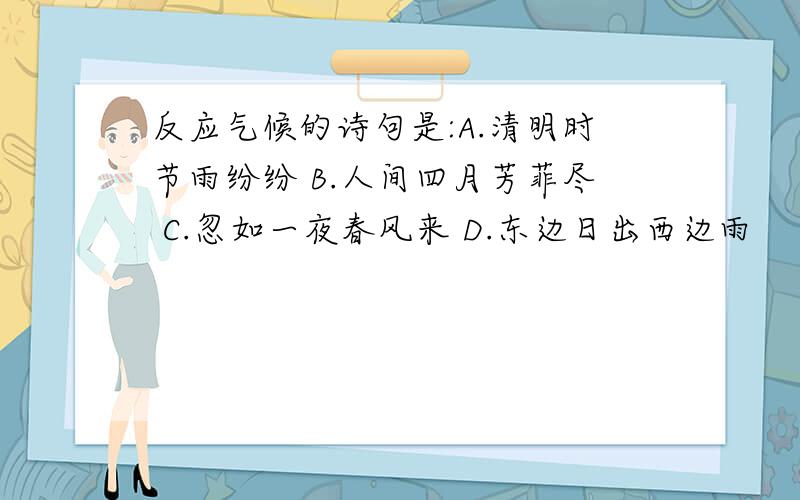 反应气候的诗句是:A.清明时节雨纷纷 B.人间四月芳菲尽 C.忽如一夜春风来 D.东边日出西边雨