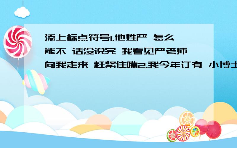 添上标点符号1.他姓严 怎么能不 话没说完 我看见严老师向我走来 赶紧住嘴2.我今年订有 小博士报社 少年文艺 等报刊杂