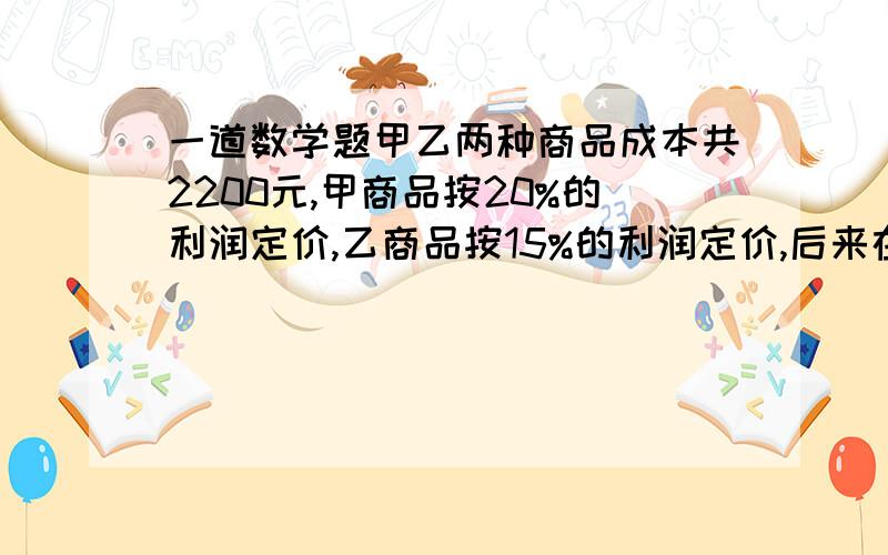 一道数学题甲乙两种商品成本共2200元,甲商品按20%的利润定价,乙商品按15%的利润定价,后来在顾客的要求下,两种商品