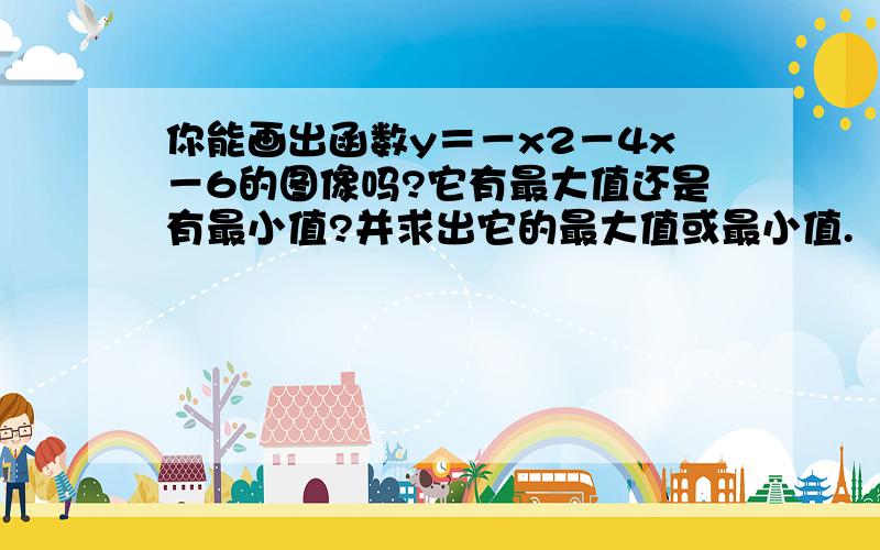 你能画出函数y＝－x2－4x－6的图像吗?它有最大值还是有最小值?并求出它的最大值或最小值.