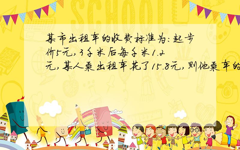 某市出租车的收费标准为:起步价5元,3千米后每千米1.2元,某人乘出租车花了15.8元,则他乘车的千米数是?