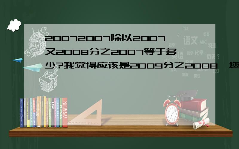 20072007除以2007又2008分之2007等于多少?我觉得应该是2009分之2008,您怎么说是2009呢?