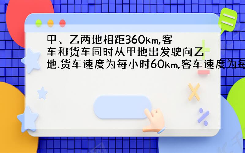 甲、乙两地相距360km,客车和货车同时从甲地出发驶向乙地.货车速度为每小时60km,客车速度为每小时40km,