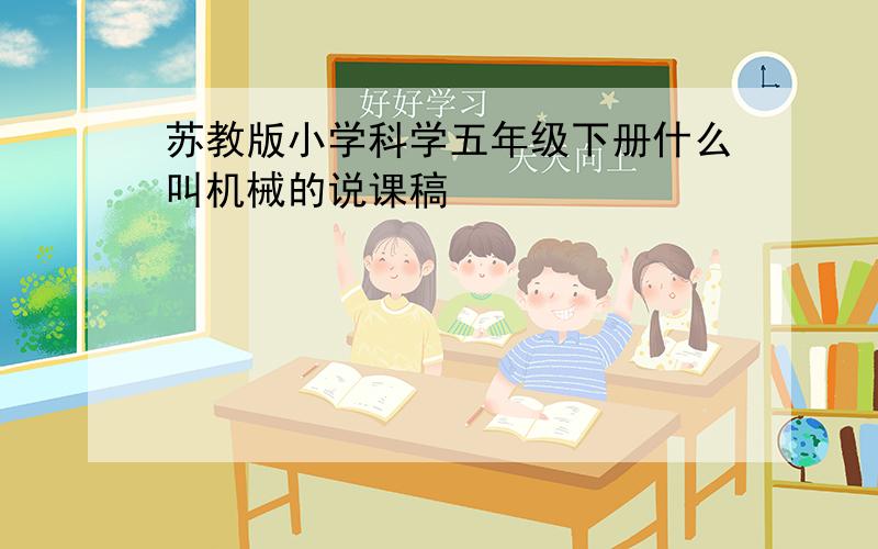 苏教版小学科学五年级下册什么叫机械的说课稿