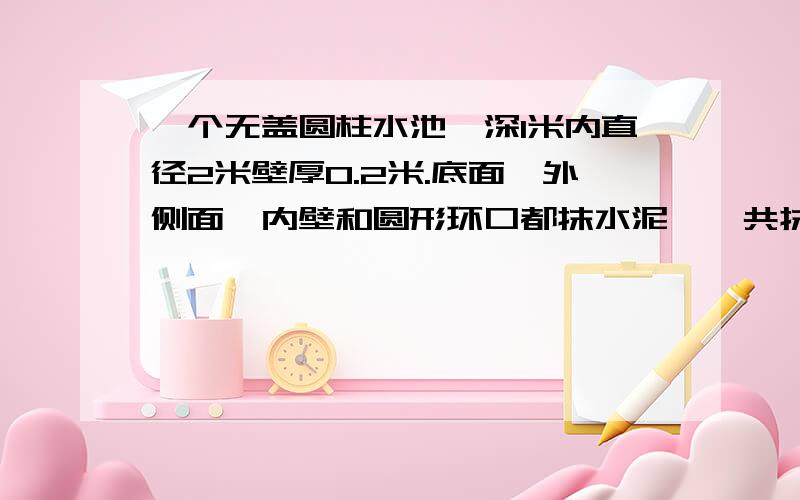 一个无盖圆柱水池,深1米内直径2米壁厚0.2米.底面、外侧面、内壁和圆形环口都抹水泥,一共抹多少平方米?