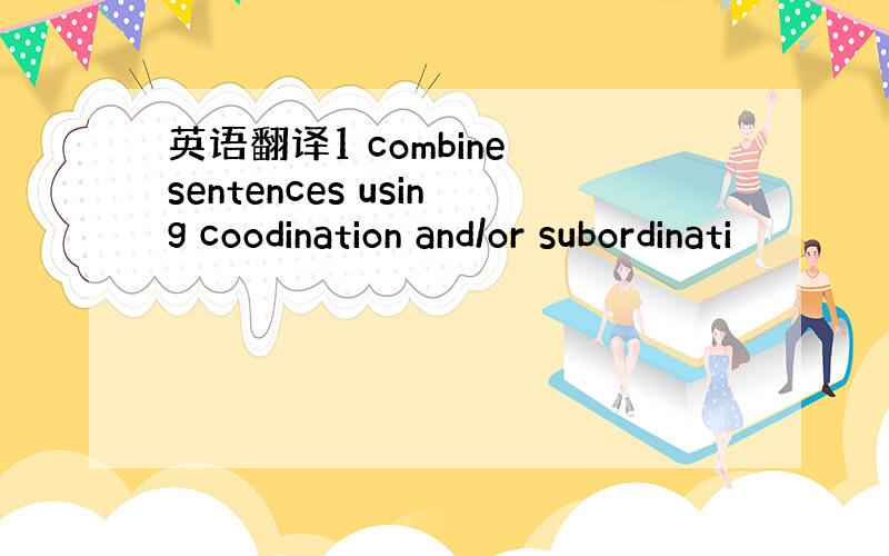 英语翻译1 combine sentences using coodination and/or subordinati