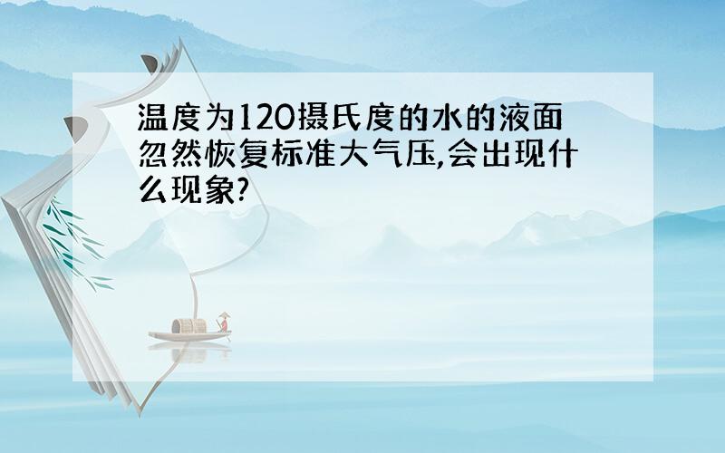 温度为120摄氏度的水的液面忽然恢复标准大气压,会出现什么现象?