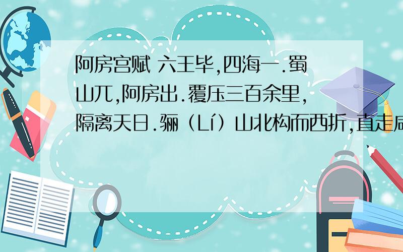 阿房宫赋 六王毕,四海一.蜀山兀,阿房出.覆压三百余里,隔离天日.骊（Lí）山北构而西折,直走咸阳.二川溶溶,流入宫墙.