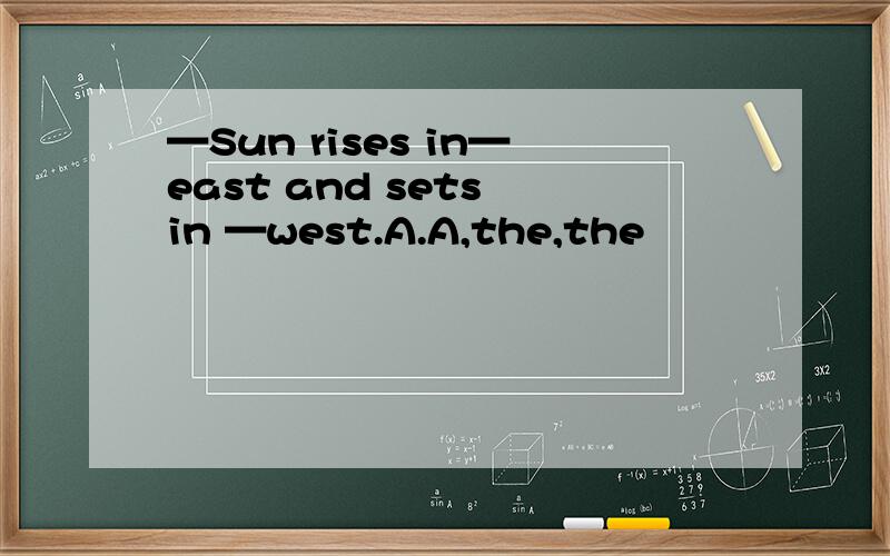 —Sun rises in—east and sets in —west.A.A,the,the