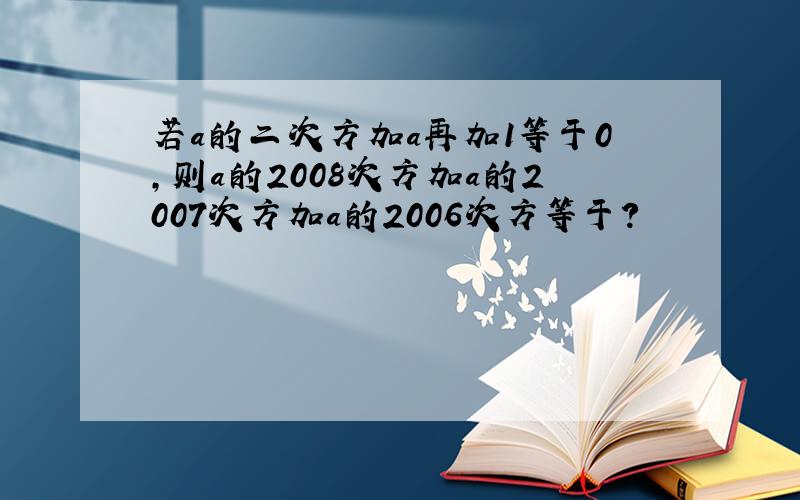 若a的二次方加a再加1等于0,则a的2008次方加a的2007次方加a的2006次方等于?