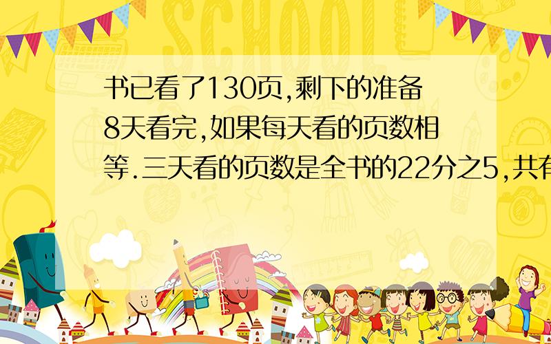 书已看了130页,剩下的准备8天看完,如果每天看的页数相等.三天看的页数是全书的22分之5,共有多少页?