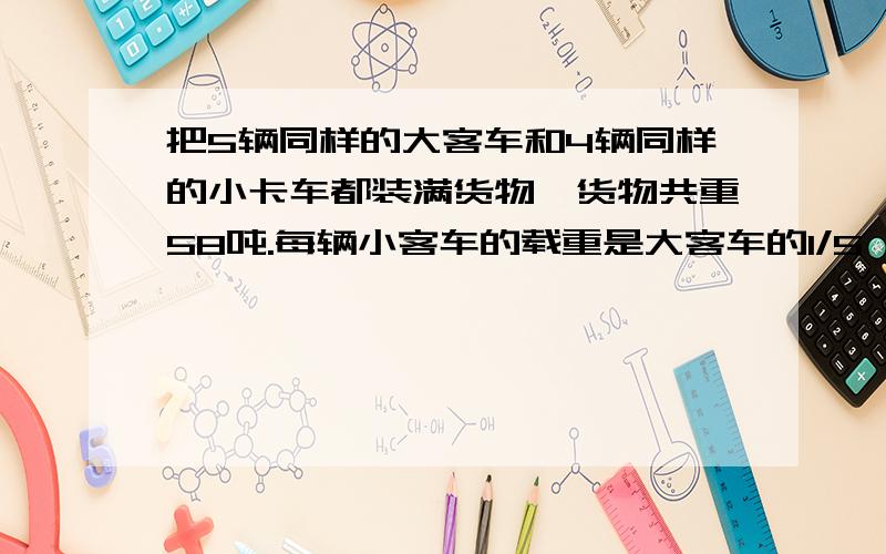 把5辆同样的大客车和4辆同样的小卡车都装满货物,货物共重58吨.每辆小客车的载重是大客车的1/5,