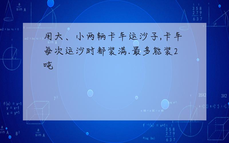 用大、小两辆卡车运沙子,卡车每次运沙时都装满.最多能装2吨