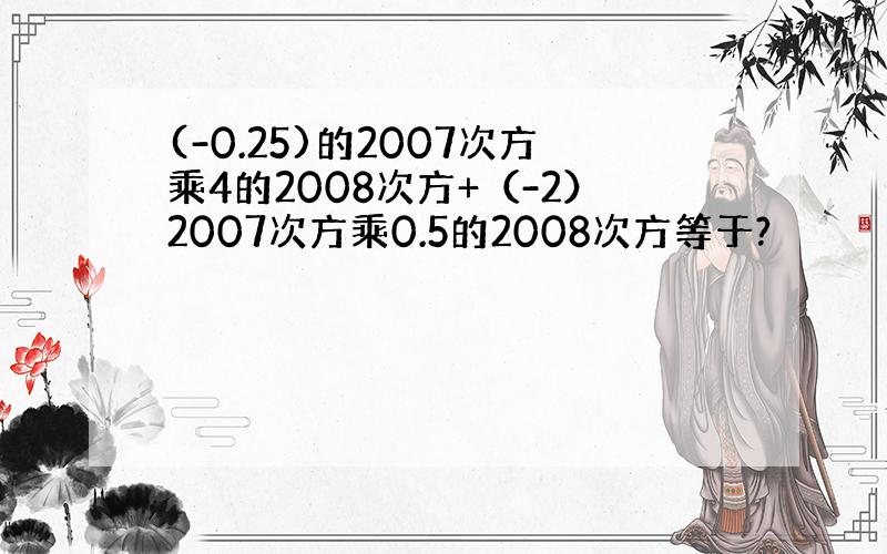 (-0.25)的2007次方乘4的2008次方+（-2）2007次方乘0.5的2008次方等于?