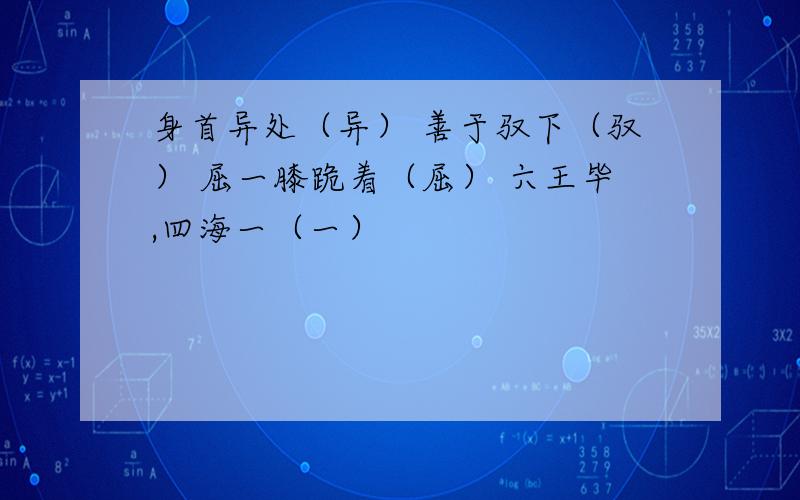 身首异处（异） 善于驭下（驭） 屈一膝跪着（屈） 六王毕,四海一（一）