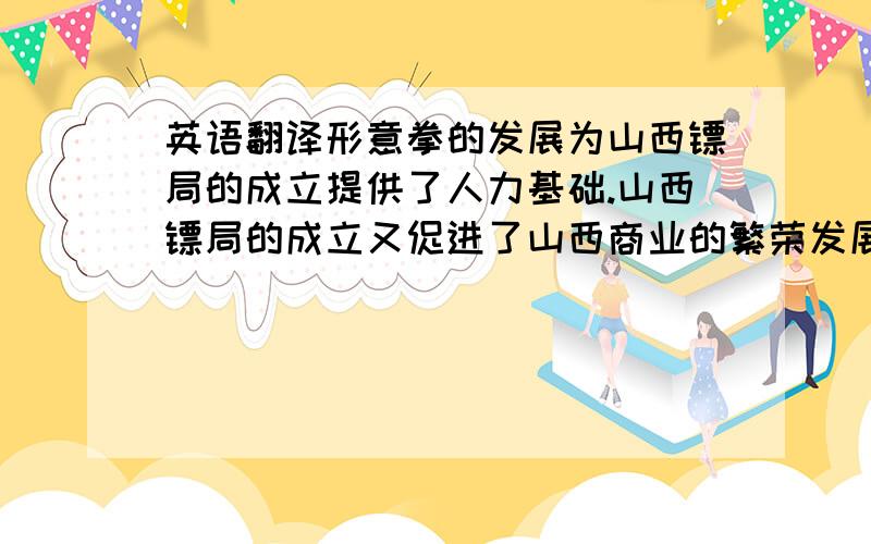 英语翻译形意拳的发展为山西镖局的成立提供了人力基础.山西镖局的成立又促进了山西商业的繁荣发展.