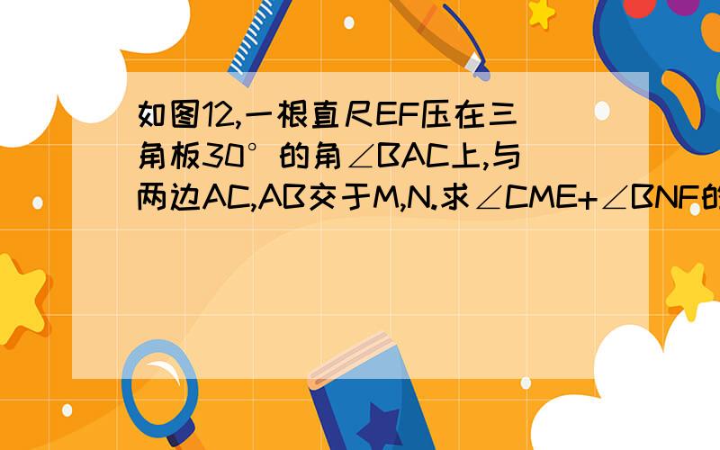 如图12,一根直尺EF压在三角板30°的角∠BAC上,与两边AC,AB交于M,N.求∠CME+∠BNF的值