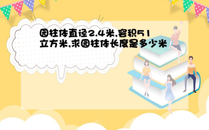 园柱体直径2.4米,容积51立方米,求园柱体长度是多少米